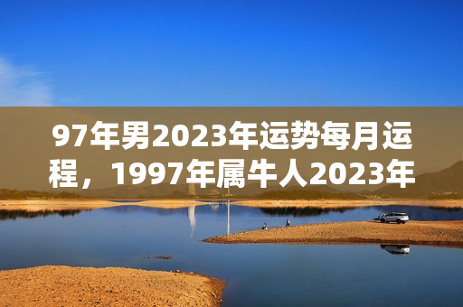 97年男2023年运势每月运程,1997年属牛人2023年运势 97年男2023年运势每月运程,1997年属牛人2023年运势