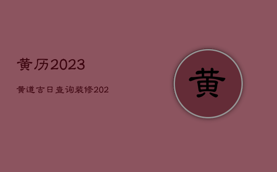 黄历2023黄道吉日查询装修，2023年老黄历宜装修