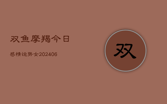 双鱼摩羯今日感情运势女(20240605) 双鱼摩羯今日感情运势女(20240605)