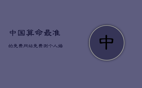 中国算命最准的免费网站,免费测个人婚姻不付费 中国算命最准的免费网站,免费测个人婚姻不付费
