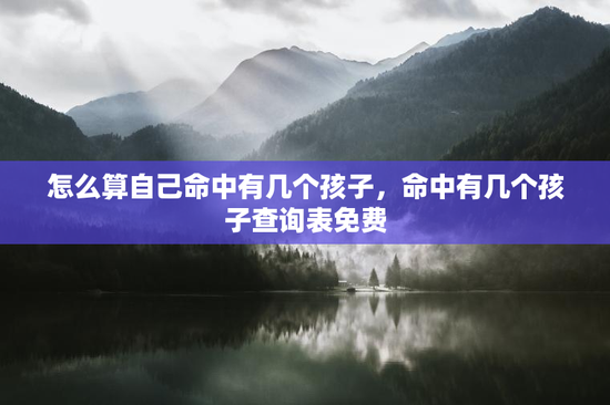 怎么算自己命中有几个孩子，命中有几个孩子查询表免费