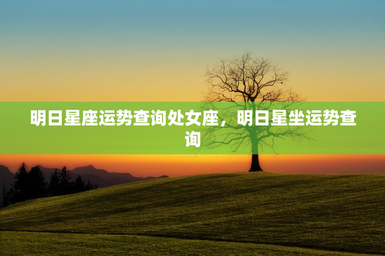 明日星座运势查询处女座，明日星坐运势查询