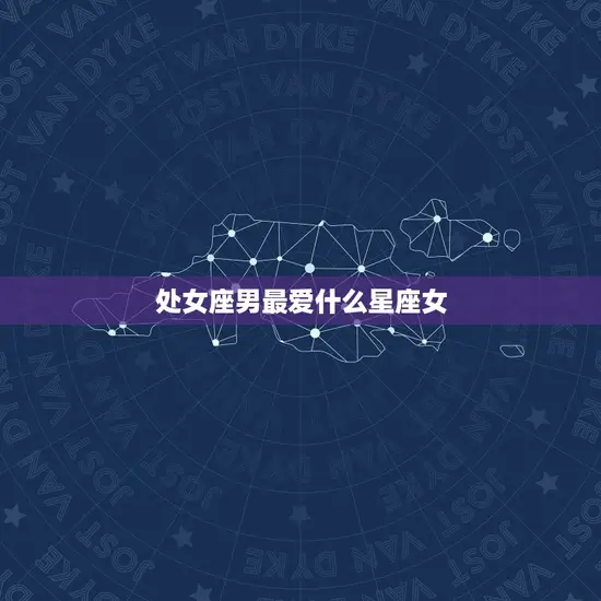 处女座男最爱什么星座女 处女座男最爱什么星座女