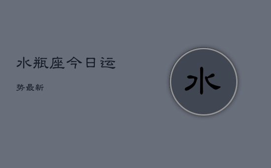 水瓶座今日运势最新 水瓶座今日运势最新