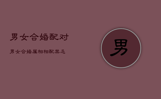 男女合婚配对，男女合婚属相相配禁忌