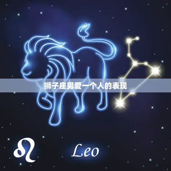 狮子座男爱一个人的表现(如何看出他对你的真心) 狮子座男爱一个人的表现(如何看出他对你的真心)