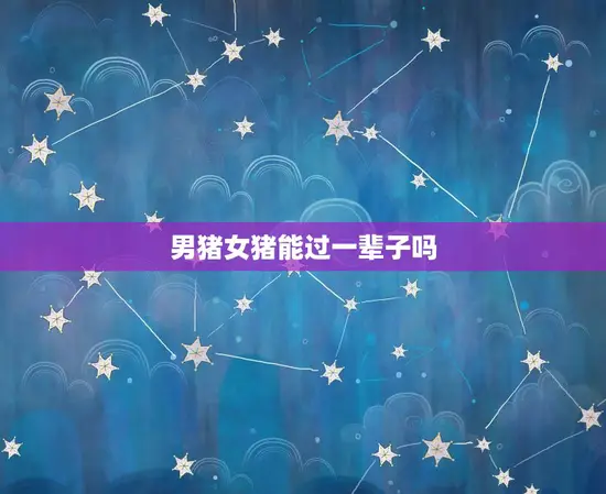 男猪女猪能过一辈子吗