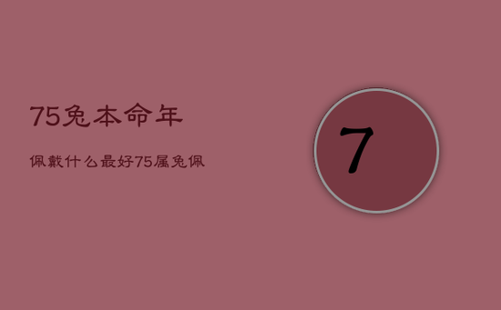 75兔本命年佩戴什么最好,75属兔佩戴什么旺财 75兔本命年佩戴什么最好,75属兔佩戴什么旺财
