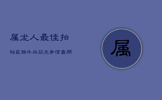 属龙人最佳拍档:鼠、猴、牛,共筑无争信靠朋友圈 属龙人最佳拍档:鼠、猴、牛,共筑无争信靠朋友圈