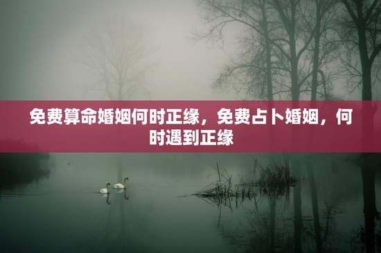 免费算命婚姻何时正缘，免费占卜婚姻，何时遇到正缘