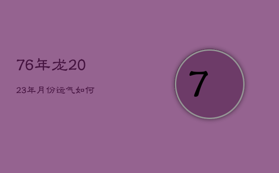 76年龙2023年月份运气如何