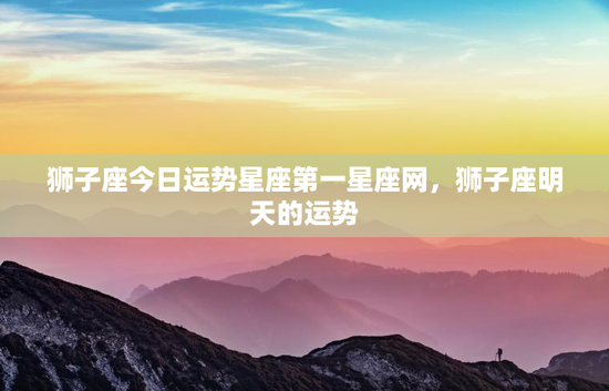 狮子座今日运势星座第一星座网，狮子座明天的运势