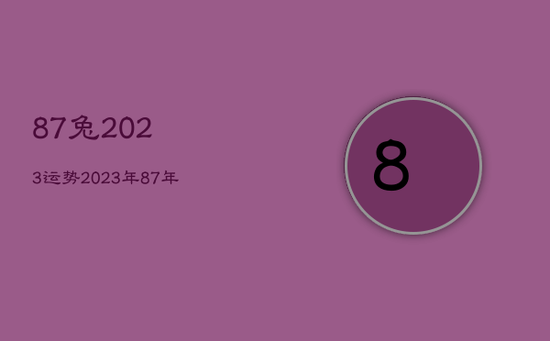 87兔2023运势,2023年87年属兔运势 87兔2023运势,2023年87年属兔运势