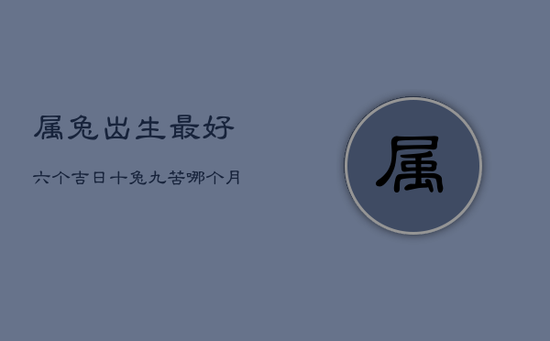 属兔出生最好六个吉日,十兔九苦,哪个月份最苦 属兔出生最好六个吉日,十兔九苦,哪个月份最苦