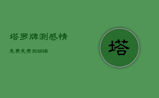 塔罗牌测感情免费,免费测姻缘 塔罗牌测感情免费,免费测姻缘