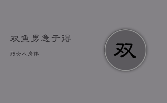 双鱼男急于得到女人身体 双鱼男急于得到女人身体
