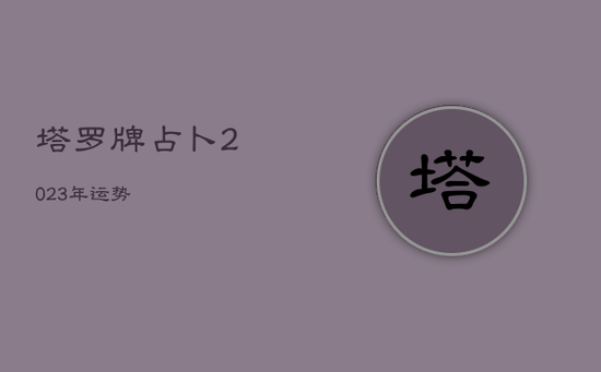 塔罗牌占卜2023年运势 塔罗牌占卜2023年运势