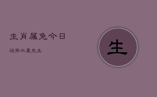 生肖属兔今日运势水墨先生 生肖属兔今日运势水墨先生