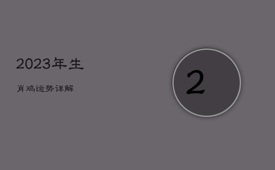 2023年生肖鸡运势详解 2023年生肖鸡运势详解