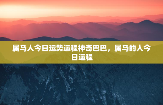 属马人今日运势运程神奇巴巴，属马的人今日运程