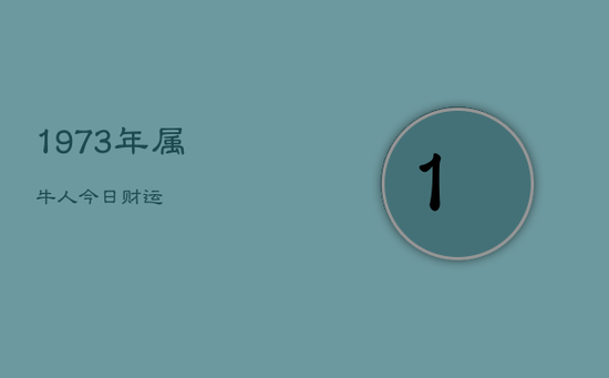 1973年属牛人今日财运 1973年属牛人今日财运