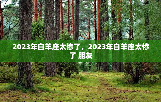 2023年白羊座太惨了,2023年白羊座太惨了 朋友 2023年白羊座太惨了,2023年白羊座太惨了 朋友