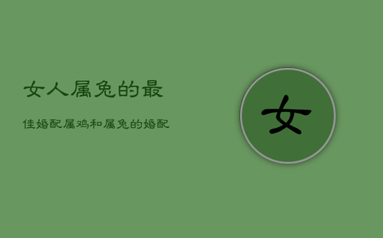 女人属兔的最佳婚配,属鸡和属兔的婚配怎么样 女人属兔的最佳婚配,属鸡和属兔的婚配怎么样