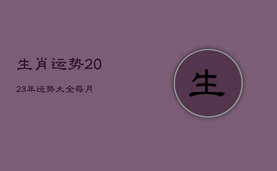 生肖运势2023年运势大全每月