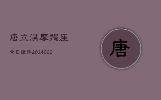 唐立淇摩羯座今日运势(20240603)