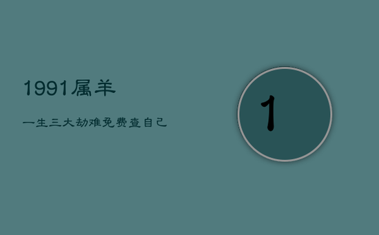 1991属羊一生三大劫难,免费查自己三世因果 1991属羊一生三大劫难,免费查自己三世因果
