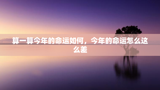 算一算今年的命运如何,今年的命运怎么这么差 算一算今年的命运如何,今年的命运怎么这么差