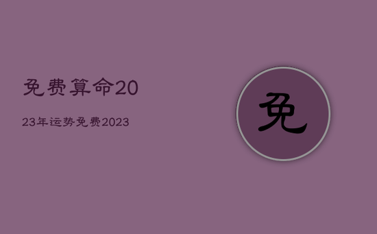 免费算命2023年运势，免费2023年个人运势测算
