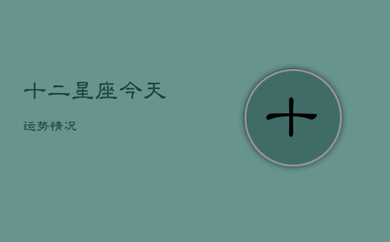 十二星座今天运势情况 十二星座今天运势情况