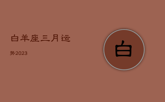 白羊座三月运势2023 白羊座三月运势2023