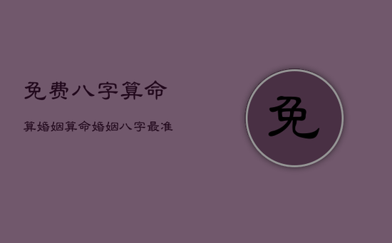 免费八字算命算婚姻,算命婚姻八字最准确 免费八字算命算婚姻,算命婚姻八字最准确