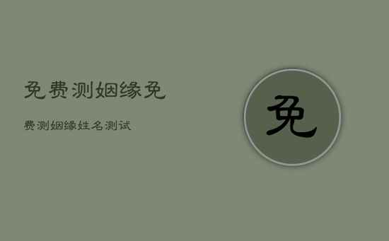 免费测姻缘,免费测姻缘姓名测试 免费测姻缘,免费测姻缘姓名测试