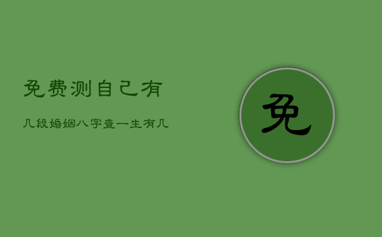 免费测自己有几段婚姻,八字查一生有几次婚姻 免费测自己有几段婚姻,八字查一生有几次婚姻