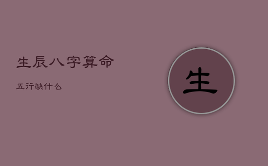 生辰八字算命五行缺什么 生辰八字算命五行缺什么