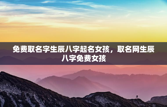 免费取名字生辰八字起名女孩,取名网生辰八字免费女孩 免费取名字生辰八字起名女孩,取名网生辰八字免费女孩