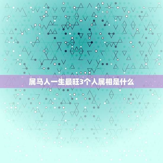 属马人一生最旺3个人属相是什么(介绍属马人桃花运配对) 属马人一生最旺3个人属相是什么(介绍属马人桃花运配对)