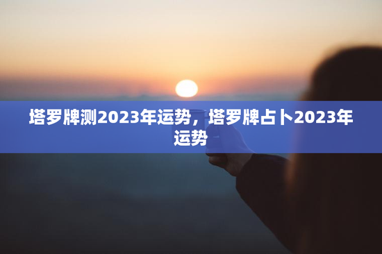 塔罗牌测2023年运势，塔罗牌占卜2023年运势