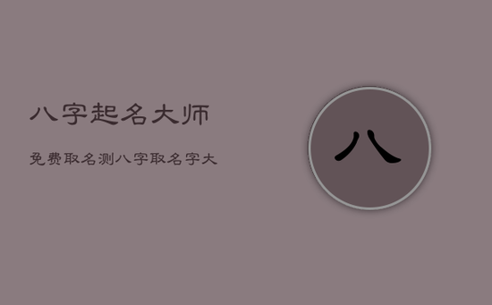 八字起名大师免费取名测八字，取名字大全免费查询
