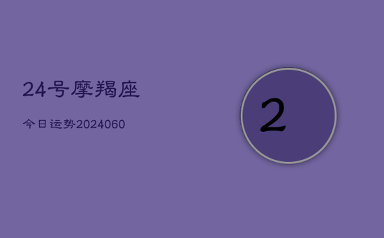 24号摩羯座今日运势(20240605) 24号摩羯座今日运势(20240605)