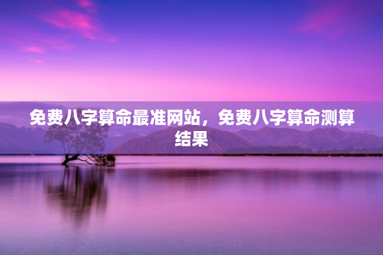 免费八字算命最准网站，免费八字算命测算结果