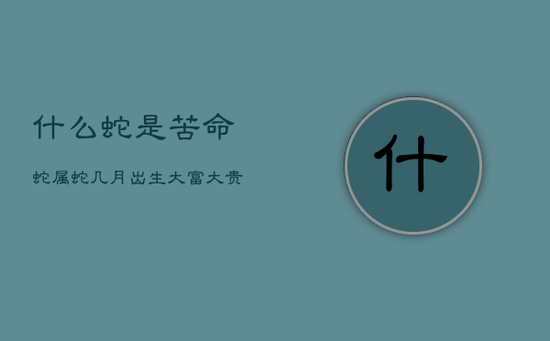 什么蛇是苦命蛇，属蛇几月出生大富大贵