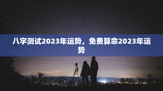 八字测试2023年运势，免费算命2023年运势