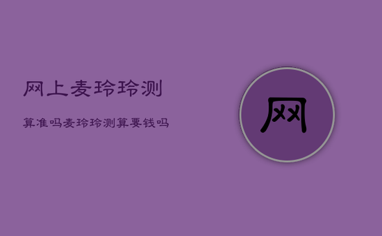 网上麦玲玲测算准吗，麦玲玲测算要钱吗