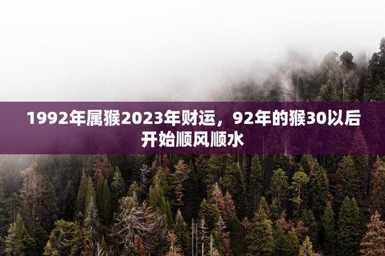 1992年属猴2023年财运,92年的猴30以后开始顺风顺水 1992年属猴2023年财运,92年的猴30以后开始顺风顺水