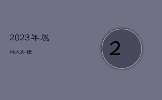 2023年属猴人财运 2023年属猴人财运