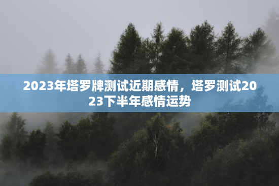 2023年塔罗牌测试近期感情,塔罗测试2023下半年感情运势 2023年塔罗牌测试近期感情,塔罗测试2023下半年感情运势
